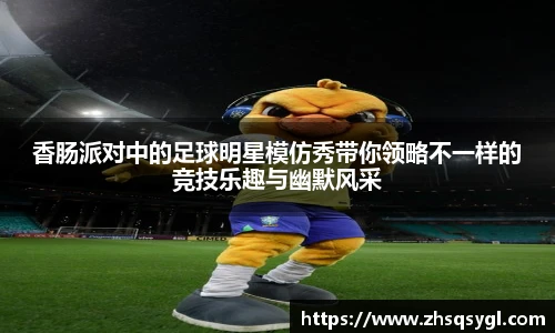 香肠派对中的足球明星模仿秀带你领略不一样的竞技乐趣与幽默风采